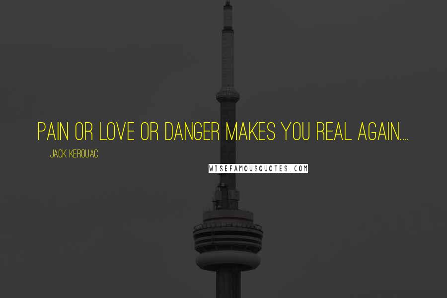 Jack Kerouac Quotes: Pain or love or danger makes you real again....