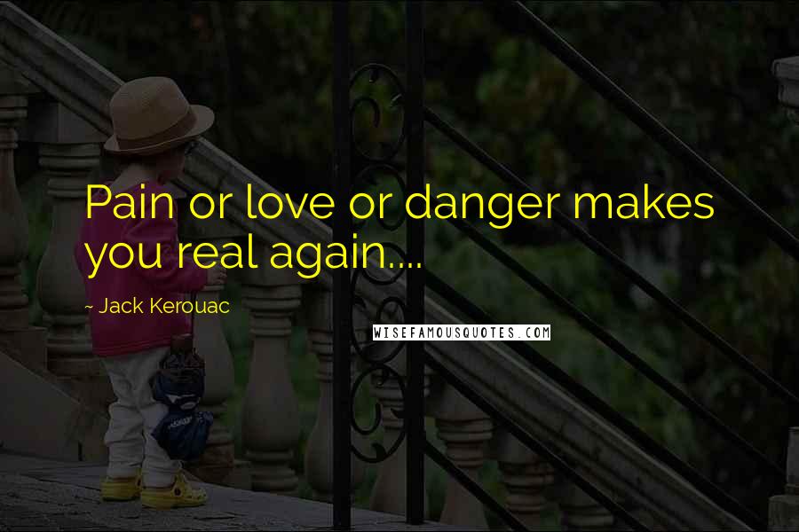 Jack Kerouac Quotes: Pain or love or danger makes you real again....