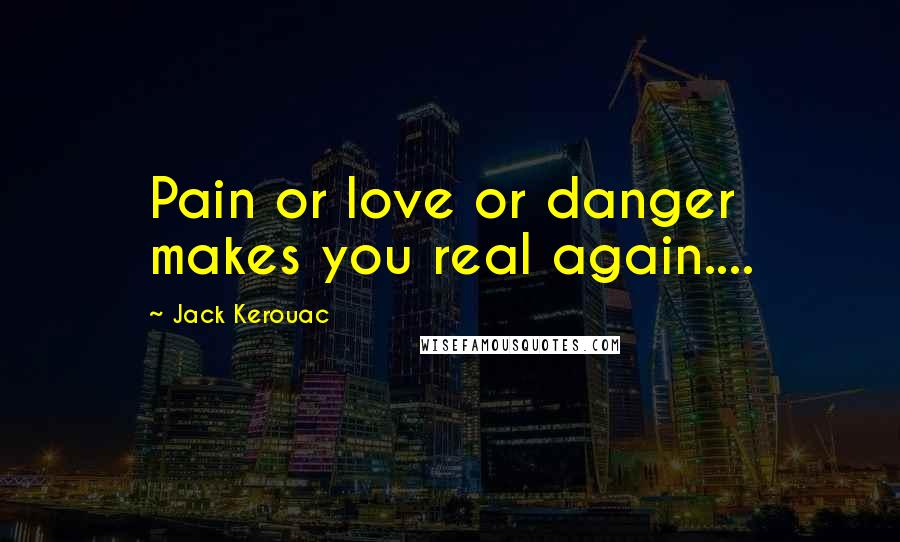 Jack Kerouac Quotes: Pain or love or danger makes you real again....