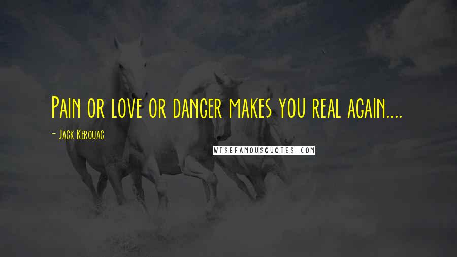 Jack Kerouac Quotes: Pain or love or danger makes you real again....