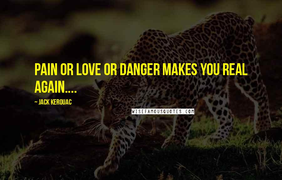 Jack Kerouac Quotes: Pain or love or danger makes you real again....