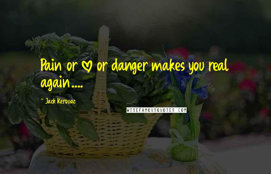 Jack Kerouac Quotes: Pain or love or danger makes you real again....