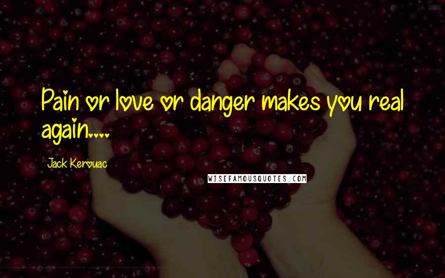 Jack Kerouac Quotes: Pain or love or danger makes you real again....