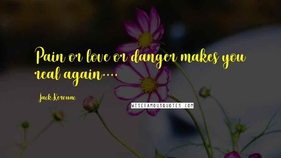 Jack Kerouac Quotes: Pain or love or danger makes you real again....