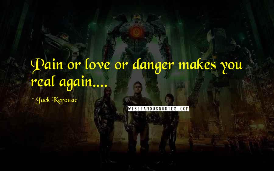 Jack Kerouac Quotes: Pain or love or danger makes you real again....