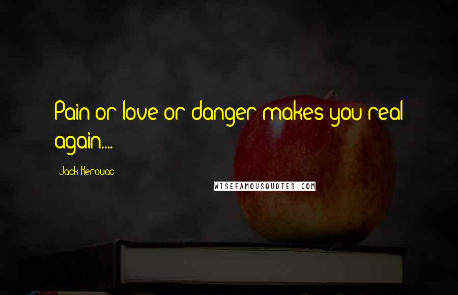 Jack Kerouac Quotes: Pain or love or danger makes you real again....