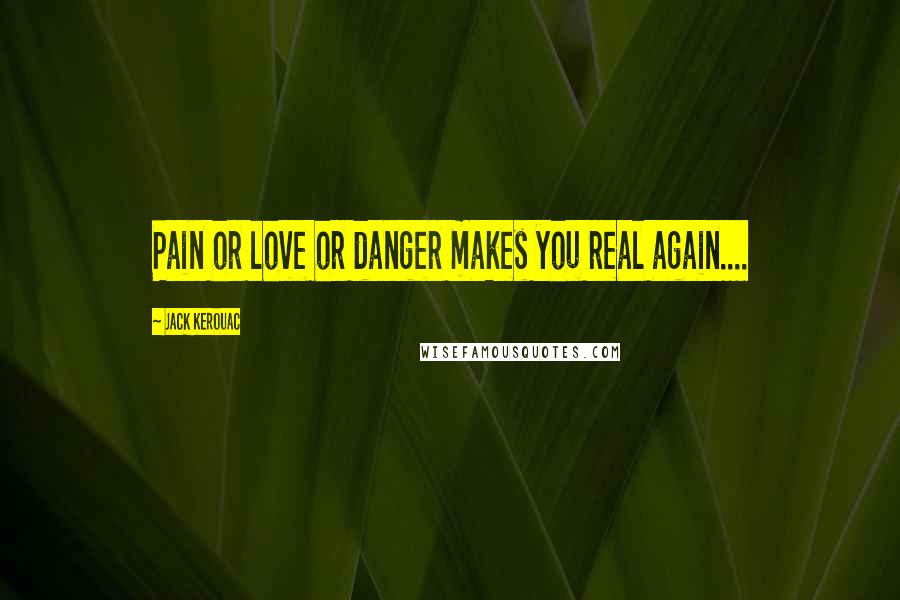 Jack Kerouac Quotes: Pain or love or danger makes you real again....