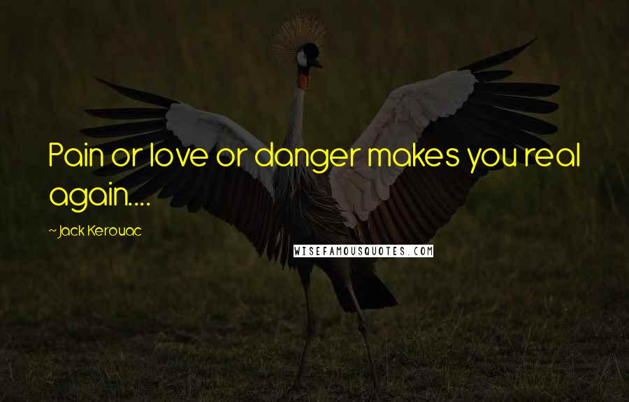 Jack Kerouac Quotes: Pain or love or danger makes you real again....