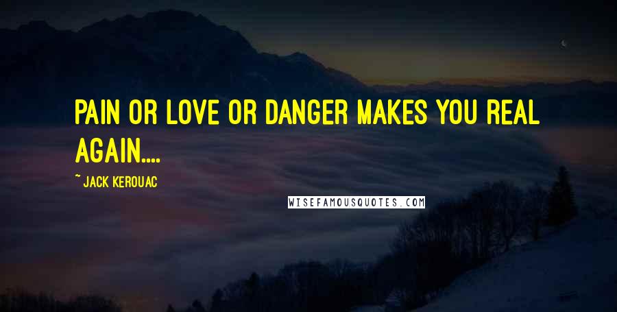 Jack Kerouac Quotes: Pain or love or danger makes you real again....