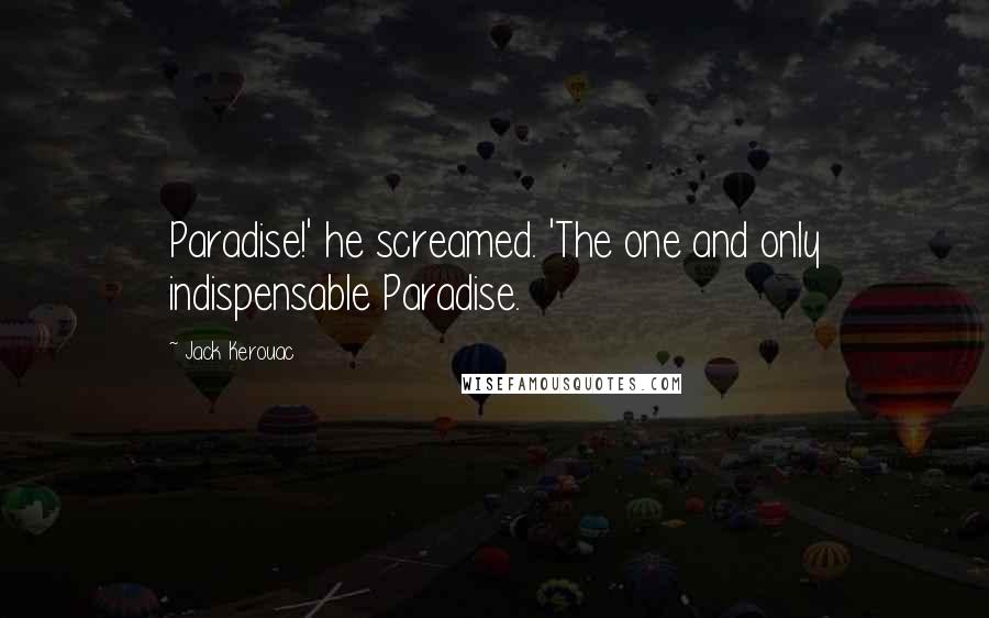 Jack Kerouac Quotes: Paradise!' he screamed. 'The one and only indispensable Paradise.