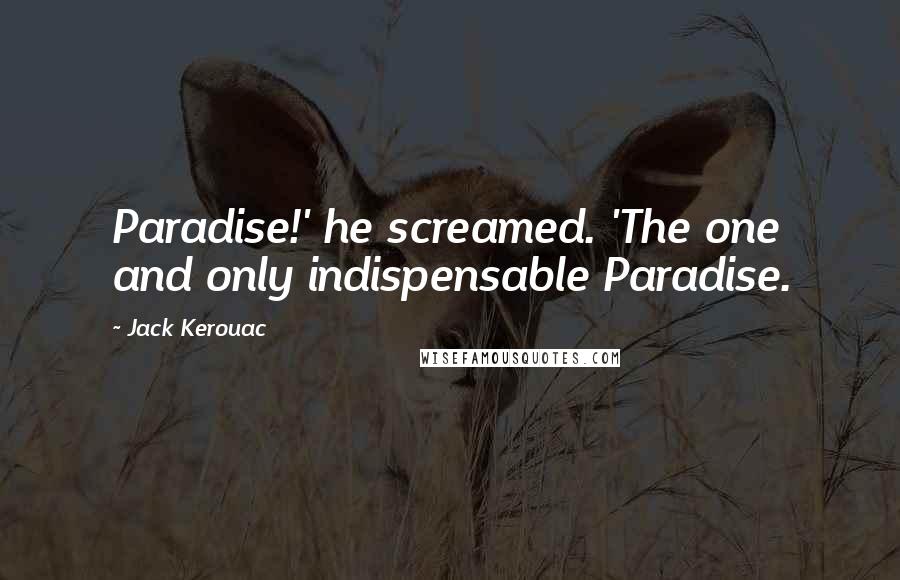 Jack Kerouac Quotes: Paradise!' he screamed. 'The one and only indispensable Paradise.