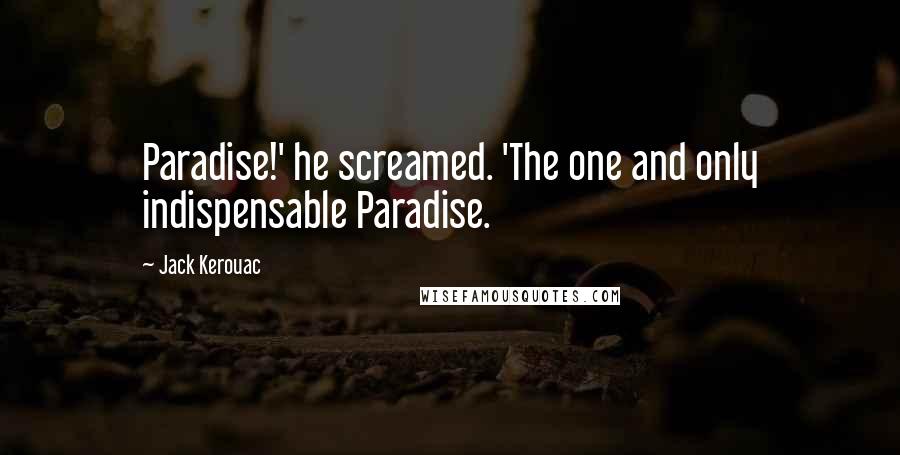 Jack Kerouac Quotes: Paradise!' he screamed. 'The one and only indispensable Paradise.