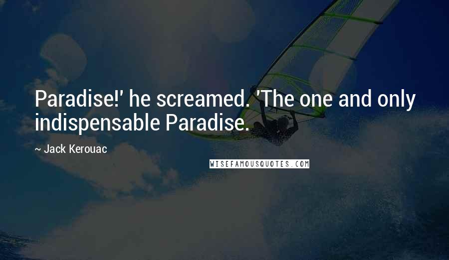 Jack Kerouac Quotes: Paradise!' he screamed. 'The one and only indispensable Paradise.