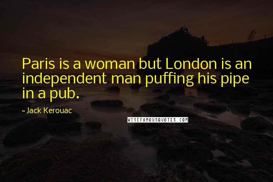 Jack Kerouac Quotes: Paris is a woman but London is an independent man puffing his pipe in a pub.