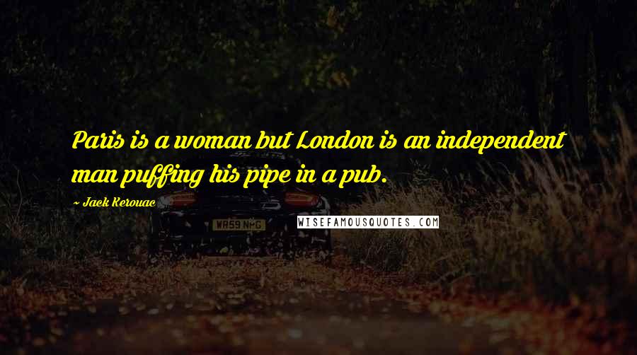 Jack Kerouac Quotes: Paris is a woman but London is an independent man puffing his pipe in a pub.