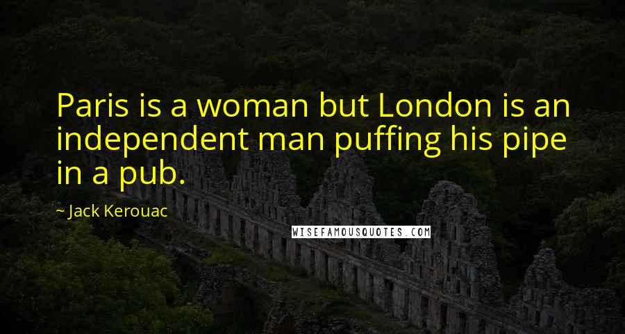Jack Kerouac Quotes: Paris is a woman but London is an independent man puffing his pipe in a pub.