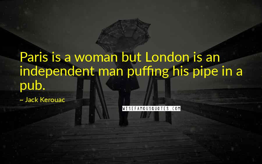 Jack Kerouac Quotes: Paris is a woman but London is an independent man puffing his pipe in a pub.
