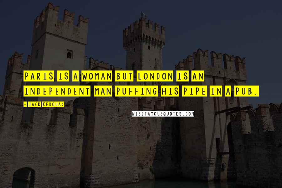 Jack Kerouac Quotes: Paris is a woman but London is an independent man puffing his pipe in a pub.