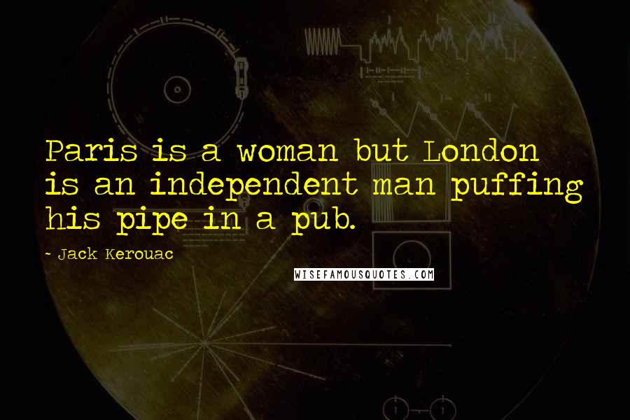 Jack Kerouac Quotes: Paris is a woman but London is an independent man puffing his pipe in a pub.