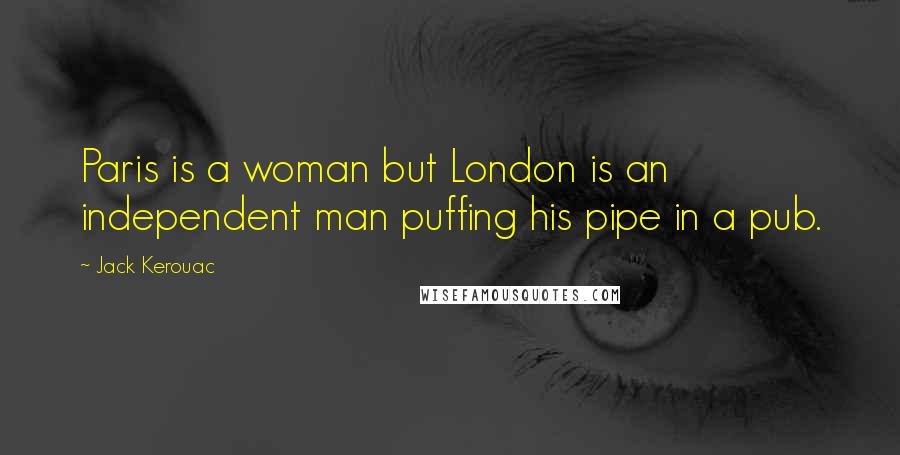 Jack Kerouac Quotes: Paris is a woman but London is an independent man puffing his pipe in a pub.