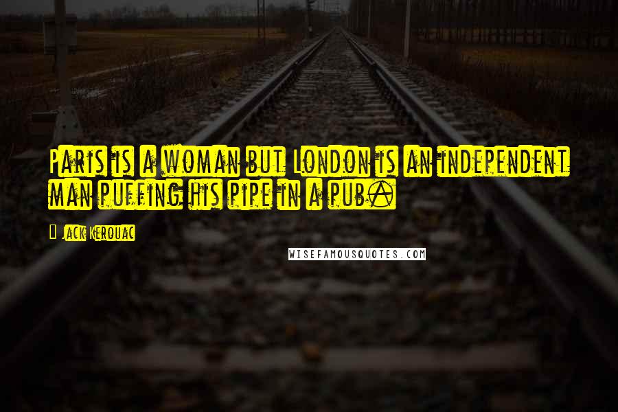 Jack Kerouac Quotes: Paris is a woman but London is an independent man puffing his pipe in a pub.