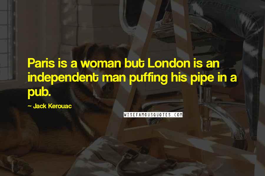 Jack Kerouac Quotes: Paris is a woman but London is an independent man puffing his pipe in a pub.