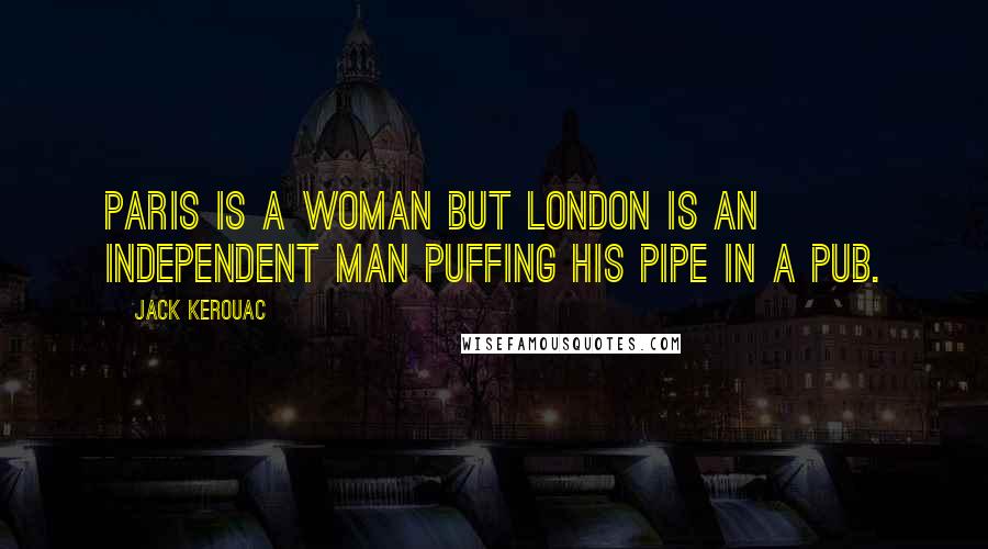 Jack Kerouac Quotes: Paris is a woman but London is an independent man puffing his pipe in a pub.