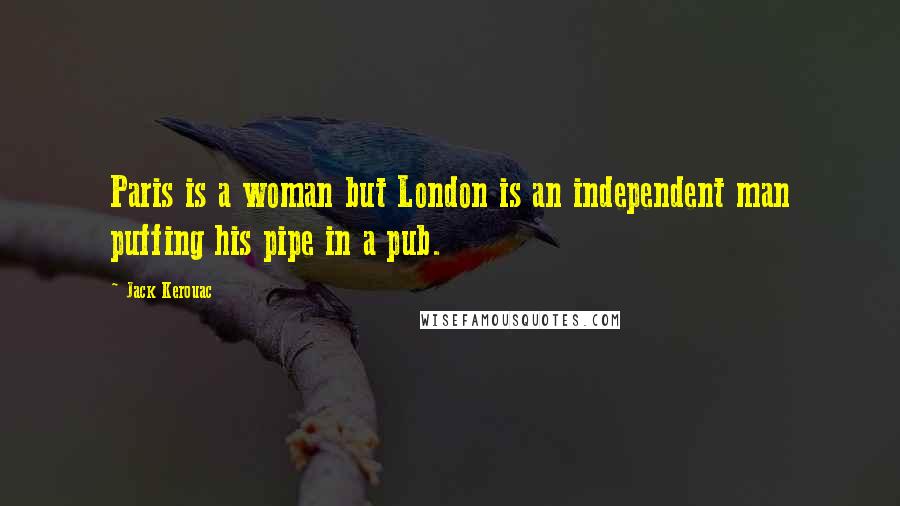 Jack Kerouac Quotes: Paris is a woman but London is an independent man puffing his pipe in a pub.