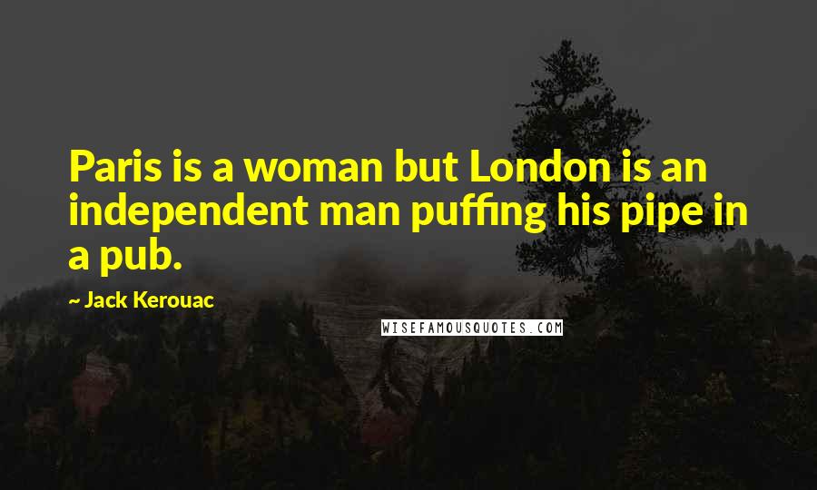 Jack Kerouac Quotes: Paris is a woman but London is an independent man puffing his pipe in a pub.