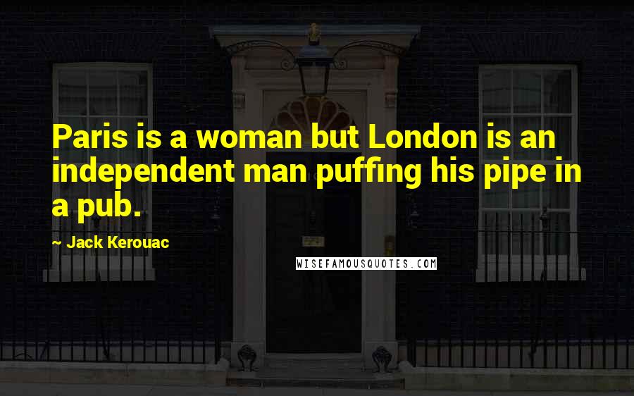 Jack Kerouac Quotes: Paris is a woman but London is an independent man puffing his pipe in a pub.