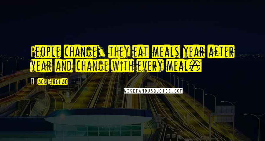 Jack Kerouac Quotes: People change, they eat meals year after year and change with every meal.