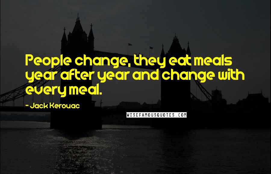 Jack Kerouac Quotes: People change, they eat meals year after year and change with every meal.
