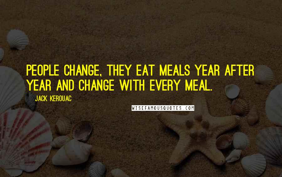 Jack Kerouac Quotes: People change, they eat meals year after year and change with every meal.