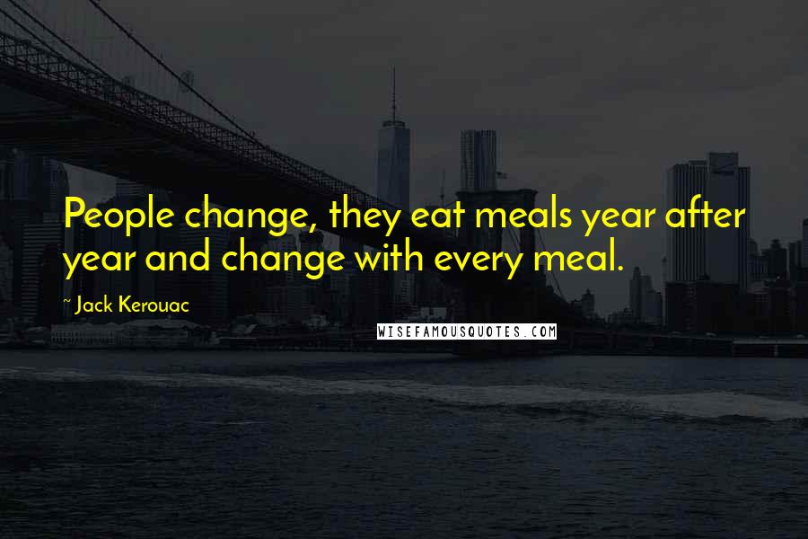 Jack Kerouac Quotes: People change, they eat meals year after year and change with every meal.