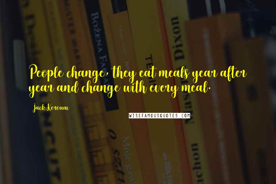 Jack Kerouac Quotes: People change, they eat meals year after year and change with every meal.
