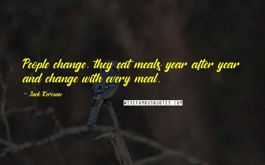 Jack Kerouac Quotes: People change, they eat meals year after year and change with every meal.