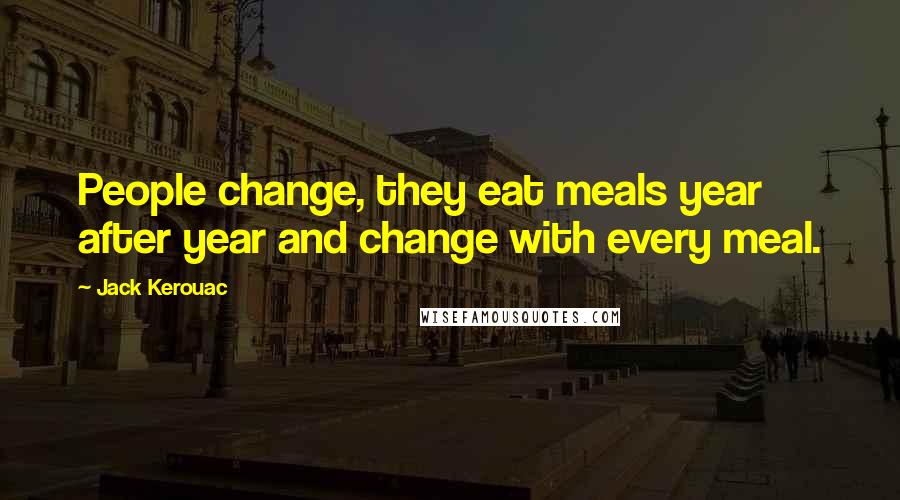 Jack Kerouac Quotes: People change, they eat meals year after year and change with every meal.