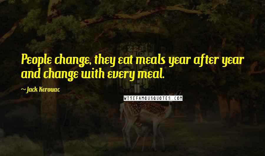 Jack Kerouac Quotes: People change, they eat meals year after year and change with every meal.