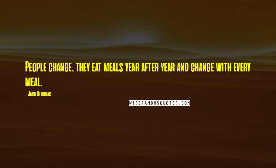Jack Kerouac Quotes: People change, they eat meals year after year and change with every meal.