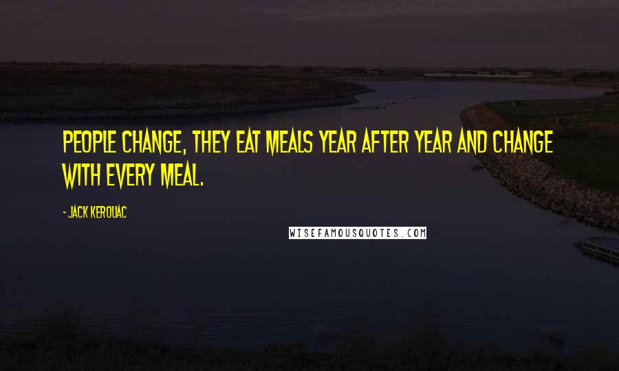 Jack Kerouac Quotes: People change, they eat meals year after year and change with every meal.