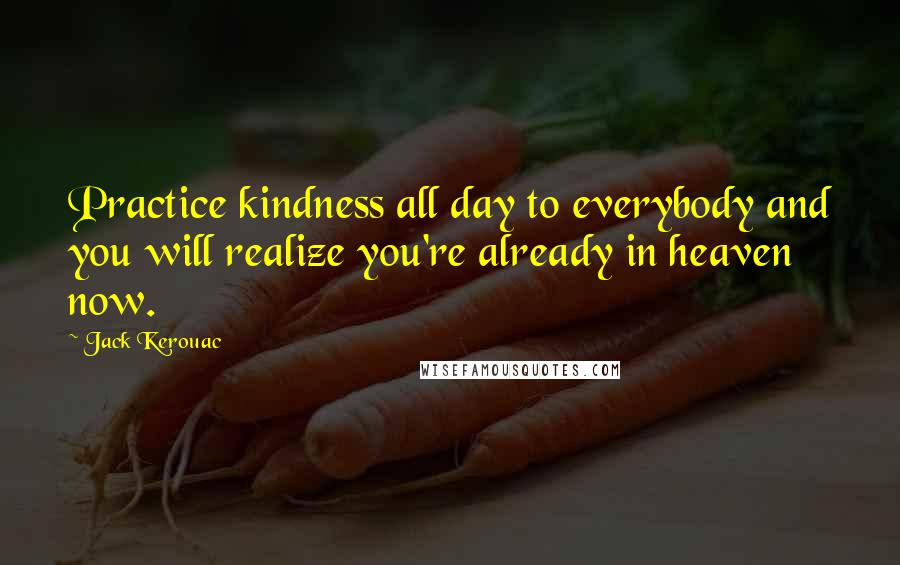 Jack Kerouac Quotes: Practice kindness all day to everybody and you will realize you're already in heaven now.