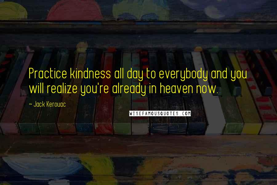 Jack Kerouac Quotes: Practice kindness all day to everybody and you will realize you're already in heaven now.