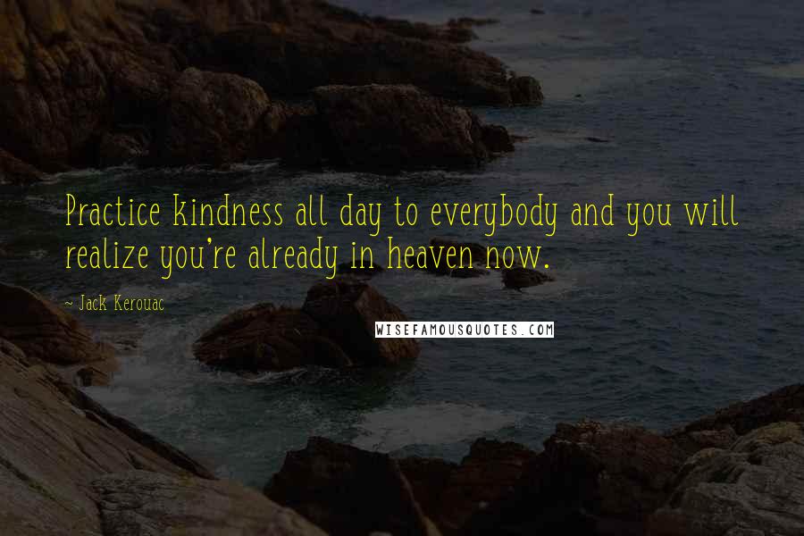 Jack Kerouac Quotes: Practice kindness all day to everybody and you will realize you're already in heaven now.