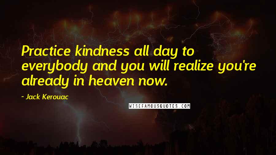 Jack Kerouac Quotes: Practice kindness all day to everybody and you will realize you're already in heaven now.