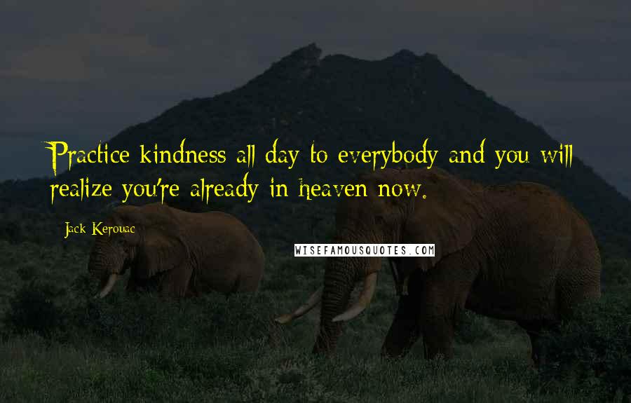 Jack Kerouac Quotes: Practice kindness all day to everybody and you will realize you're already in heaven now.