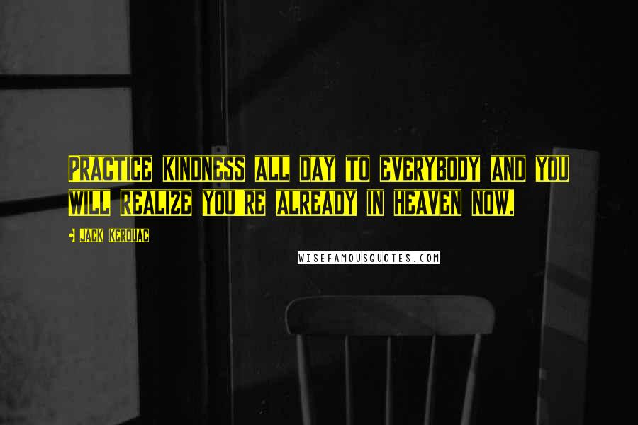 Jack Kerouac Quotes: Practice kindness all day to everybody and you will realize you're already in heaven now.