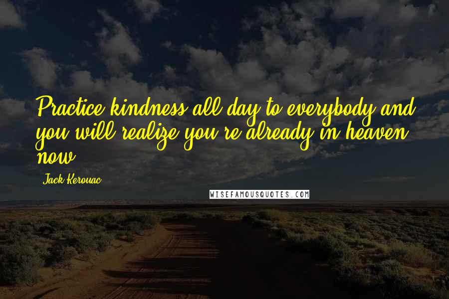 Jack Kerouac Quotes: Practice kindness all day to everybody and you will realize you're already in heaven now.