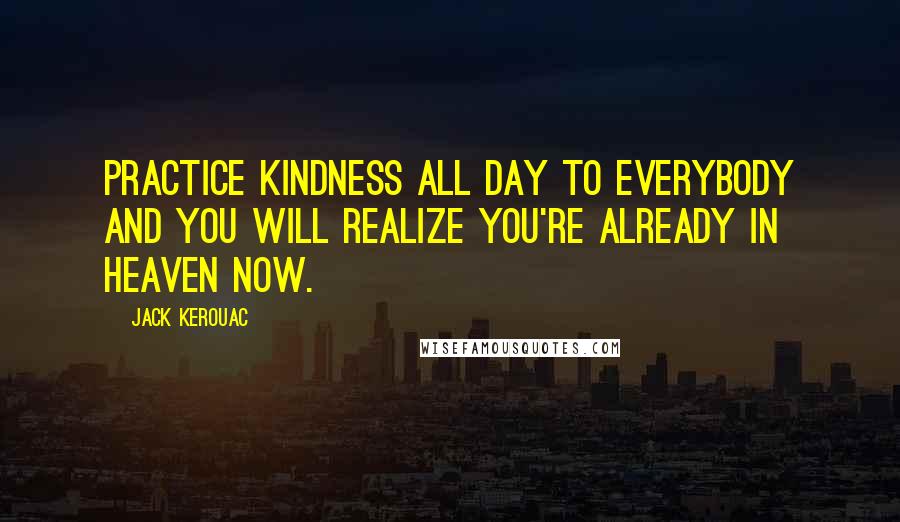 Jack Kerouac Quotes: Practice kindness all day to everybody and you will realize you're already in heaven now.