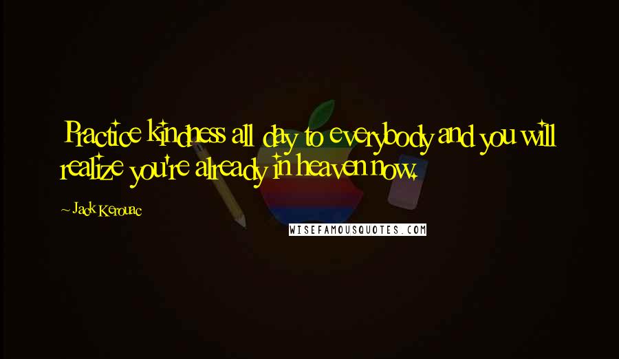 Jack Kerouac Quotes: Practice kindness all day to everybody and you will realize you're already in heaven now.