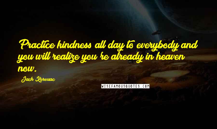 Jack Kerouac Quotes: Practice kindness all day to everybody and you will realize you're already in heaven now.